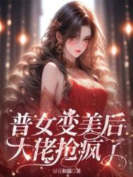 普女变美后，大佬抢疯了